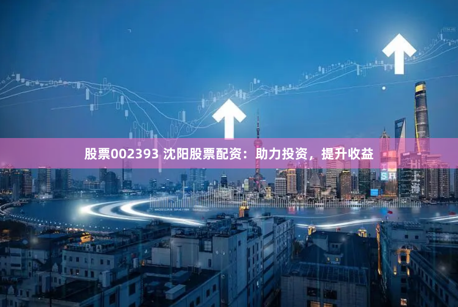股票002393 沈阳股票配资：助力投资，提升收益