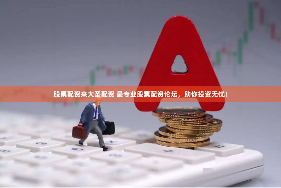 股票配资来大圣配资 最专业股票配资论坛，助你投资无忧！