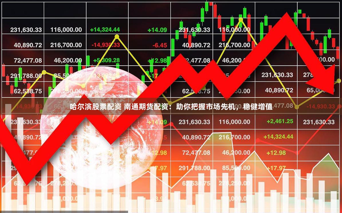 哈尔滨股票配资 南通期货配资：助你把握市场先机，稳健增值