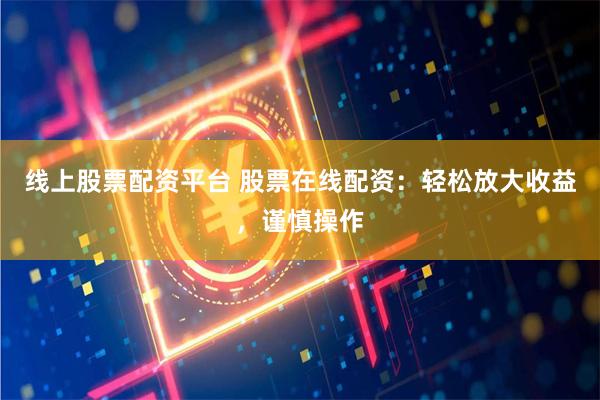线上股票配资平台 股票在线配资：轻松放大收益，谨慎操作
