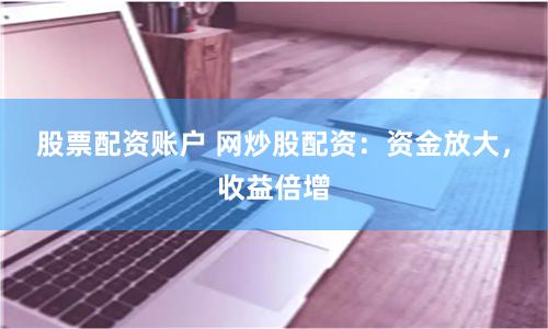 股票配资账户 网炒股配资：资金放大，收益倍增
