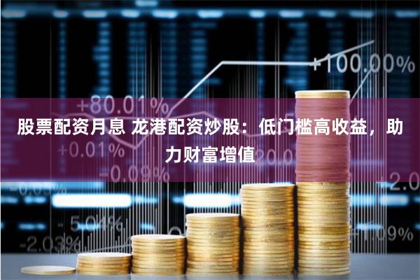 股票配资月息 龙港配资炒股：低门槛高收益，助力财富增值