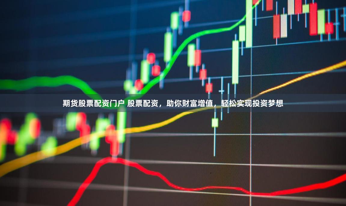 期货股票配资门户 股票配资，助你财富增值，轻松实现投资梦想