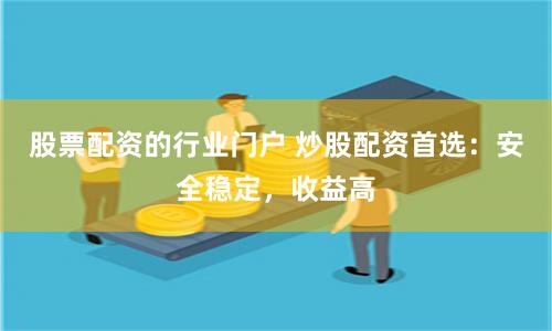 股票配资的行业门户 炒股配资首选：安全稳定，收益高