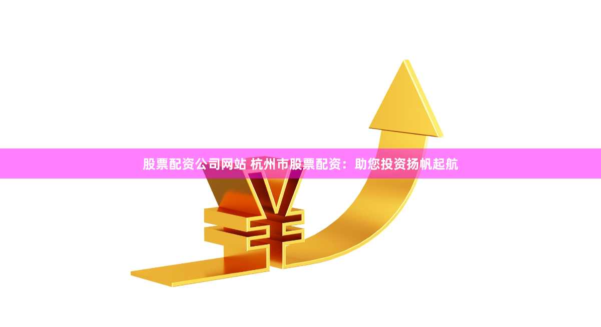 股票配资公司网站 杭州市股票配资：助您投资扬帆起航