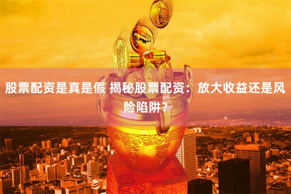 股票配资是真是假 揭秘股票配资：放大收益还是风险陷阱？