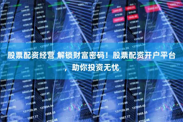 股票配资经营 解锁财富密码！股票配资开户平台，助你投资无忧