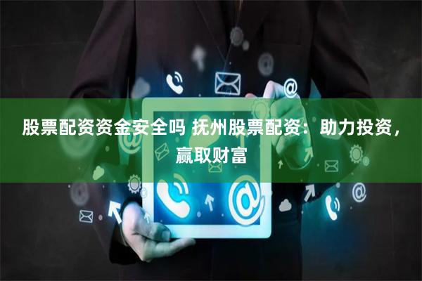 股票配资资金安全吗 抚州股票配资：助力投资，赢取财富