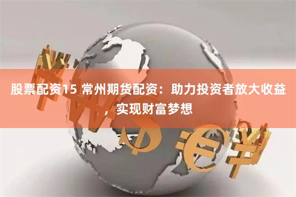 股票配资15 常州期货配资：助力投资者放大收益，实现财富梦想