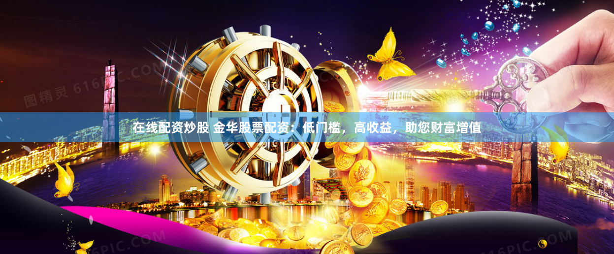在线配资炒股 金华股票配资：低门槛，高收益，助您财富增值