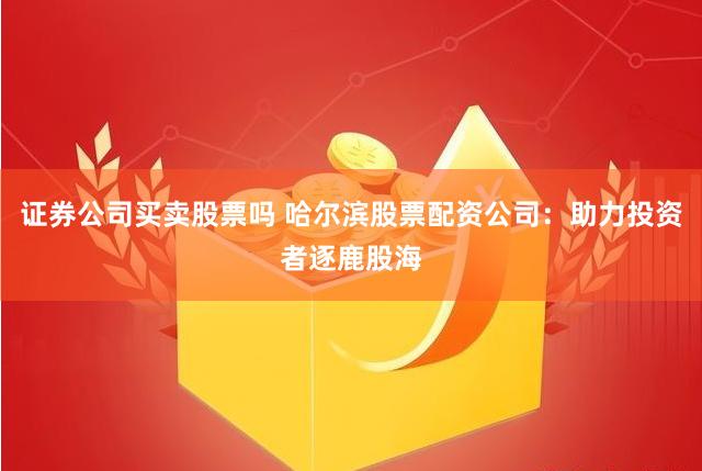 证券公司买卖股票吗 哈尔滨股票配资公司：助力投资者逐鹿股海