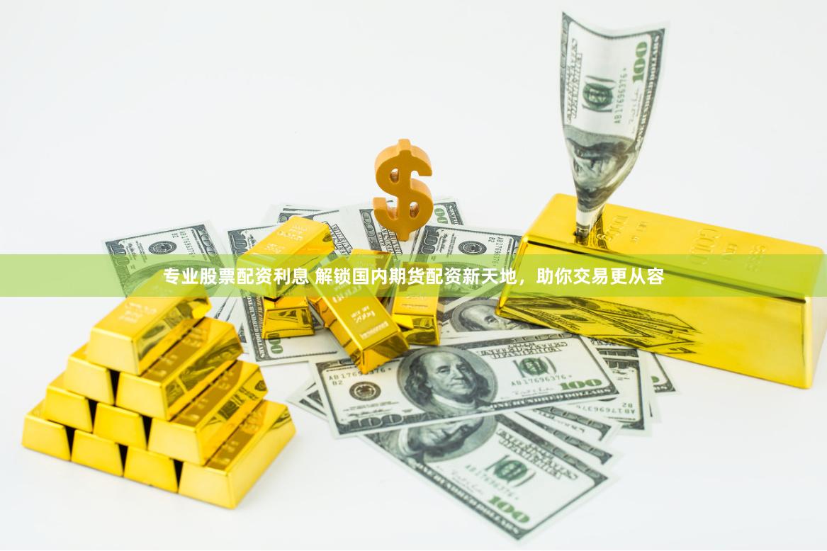 专业股票配资利息 解锁国内期货配资新天地，助你交易更从容