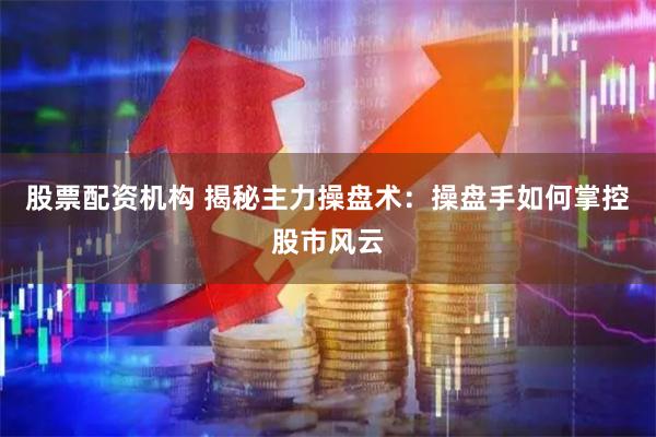 股票配资机构 揭秘主力操盘术：操盘手如何掌控股市风云
