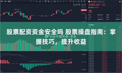 股票配资资金安全吗 股票操盘指南：掌握技巧，提升收益