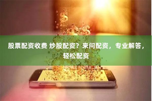 股票配资收费 炒股配资？来问配资，专业解答，轻松配资