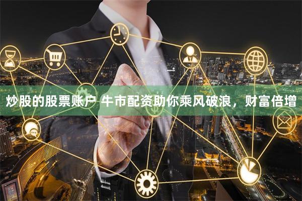 炒股的股票账户 牛市配资助你乘风破浪，财富倍增