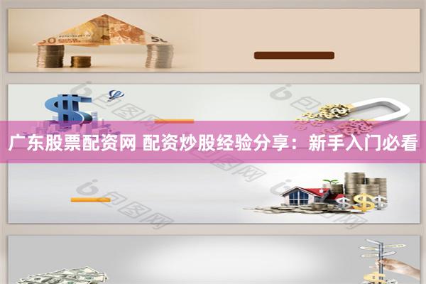 广东股票配资网 配资炒股经验分享：新手入门必看