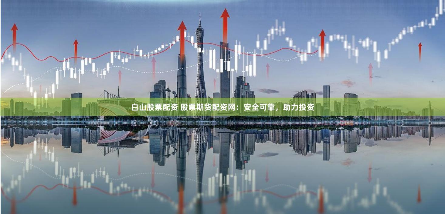 白山股票配资 股票期货配资网：安全可靠，助力投资