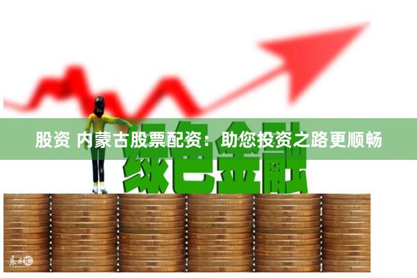 股资 内蒙古股票配资：助您投资之路更顺畅