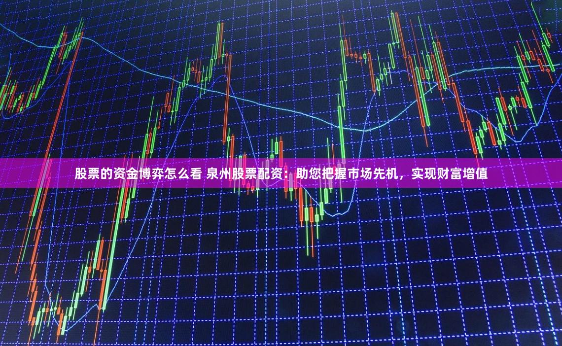 股票的资金博弈怎么看 泉州股票配资：助您把握市场先机，实现财富增值