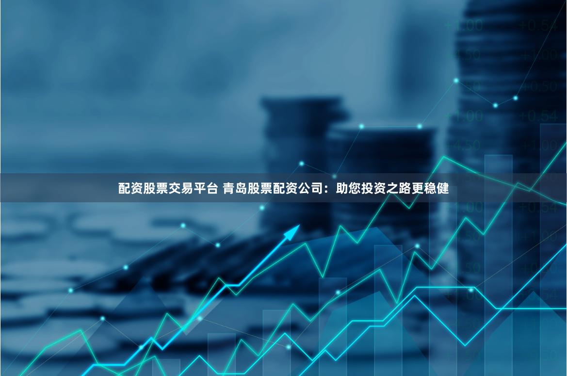 配资股票交易平台 青岛股票配资公司：助您投资之路更稳健
