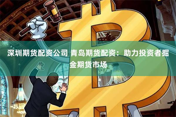 深圳期货配资公司 青岛期货配资：助力投资者掘金期货市场