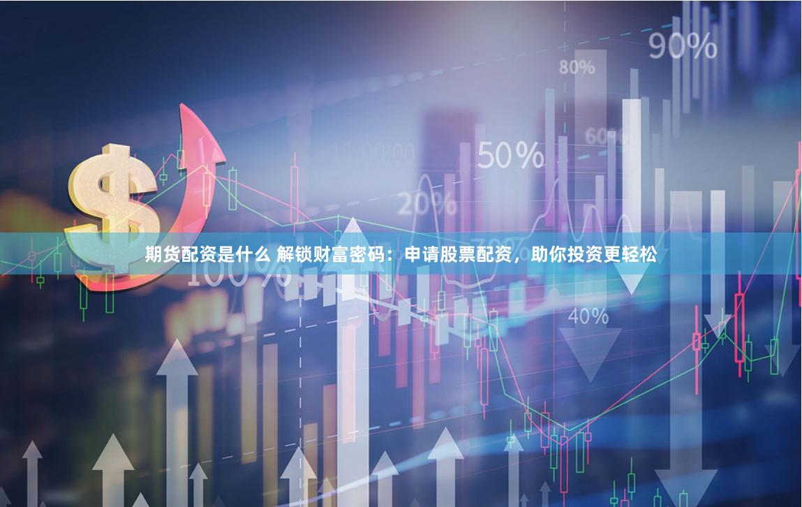 期货配资是什么 解锁财富密码：申请股票配资，助你投资更轻松