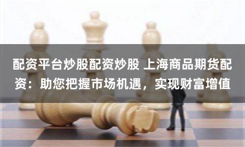 配资平台炒股配资炒股 上海商品期货配资：助您把握市场机遇，实现财富增值