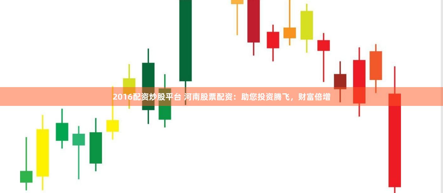 2016配资炒股平台 河南股票配资：助您投资腾飞，财富倍增