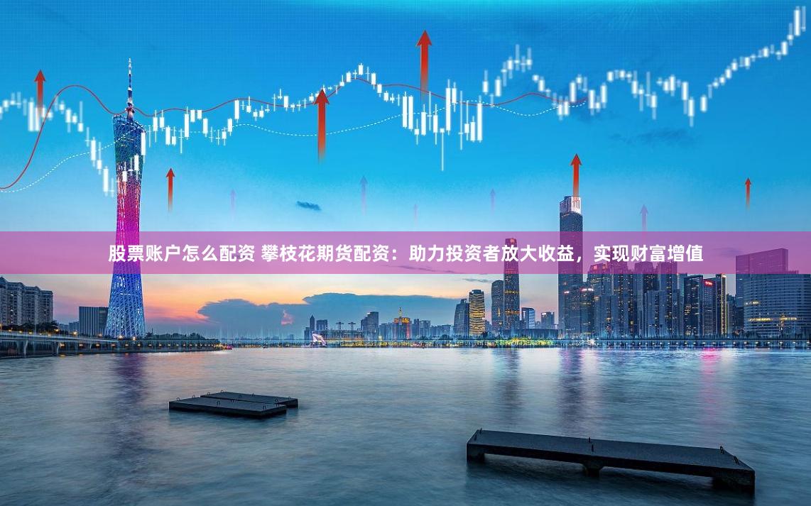 股票账户怎么配资 攀枝花期货配资：助力投资者放大收益，实现财富增值