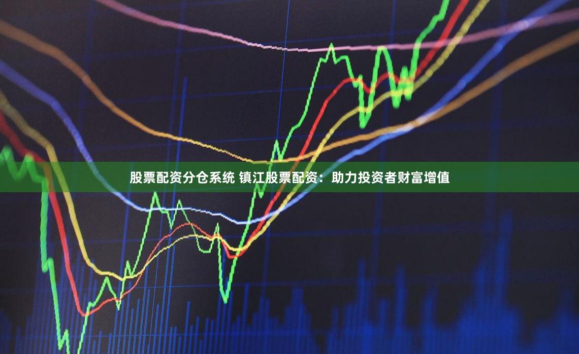 股票配资分仓系统 镇江股票配资：助力投资者财富增值