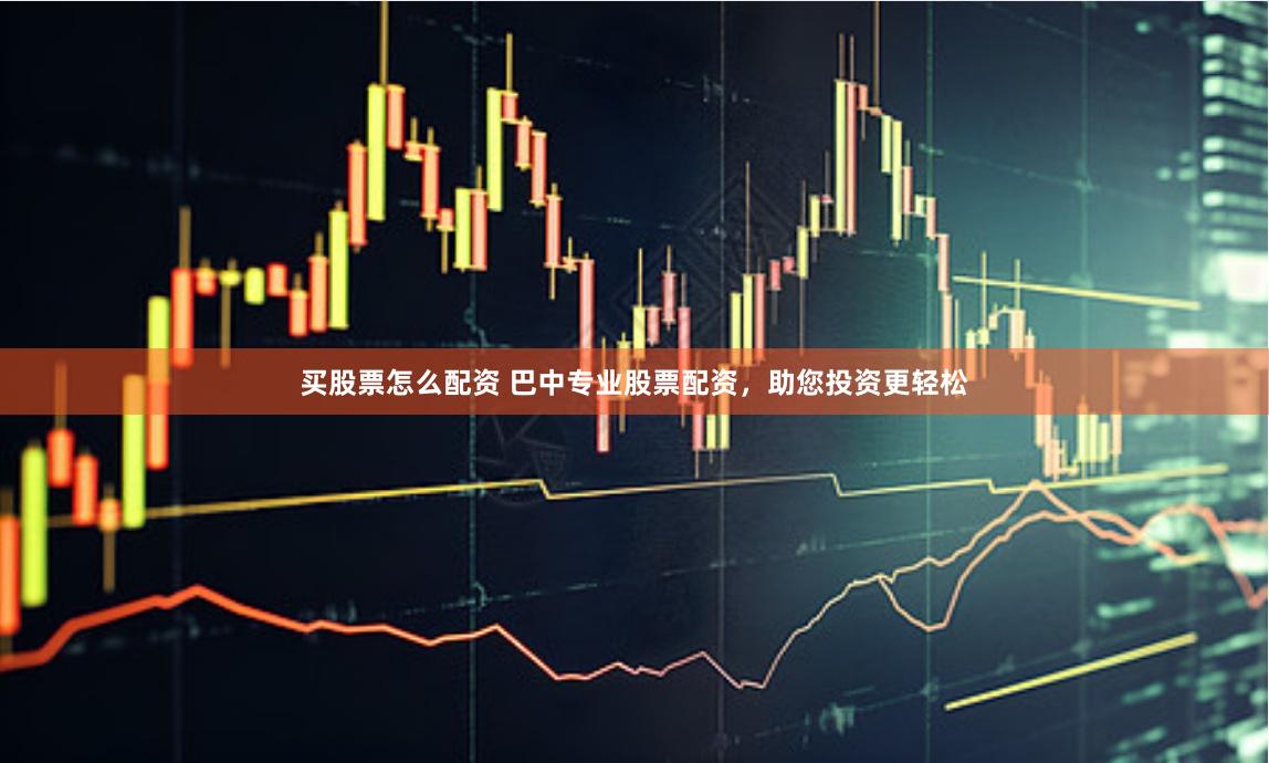 买股票怎么配资 巴中专业股票配资，助您投资更轻松