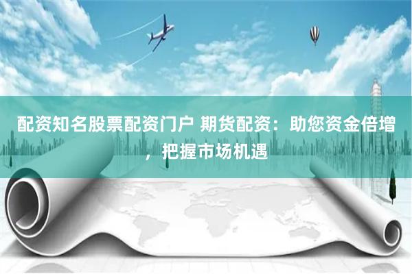 配资知名股票配资门户 期货配资：助您资金倍增，把握市场机遇