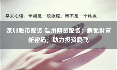 深圳股市配资 温州期货配资：解锁财富新密码，助力投资腾飞