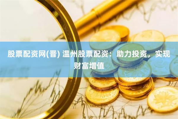 股票配资网(晋) 温州股票配资：助力投资，实现财富增值