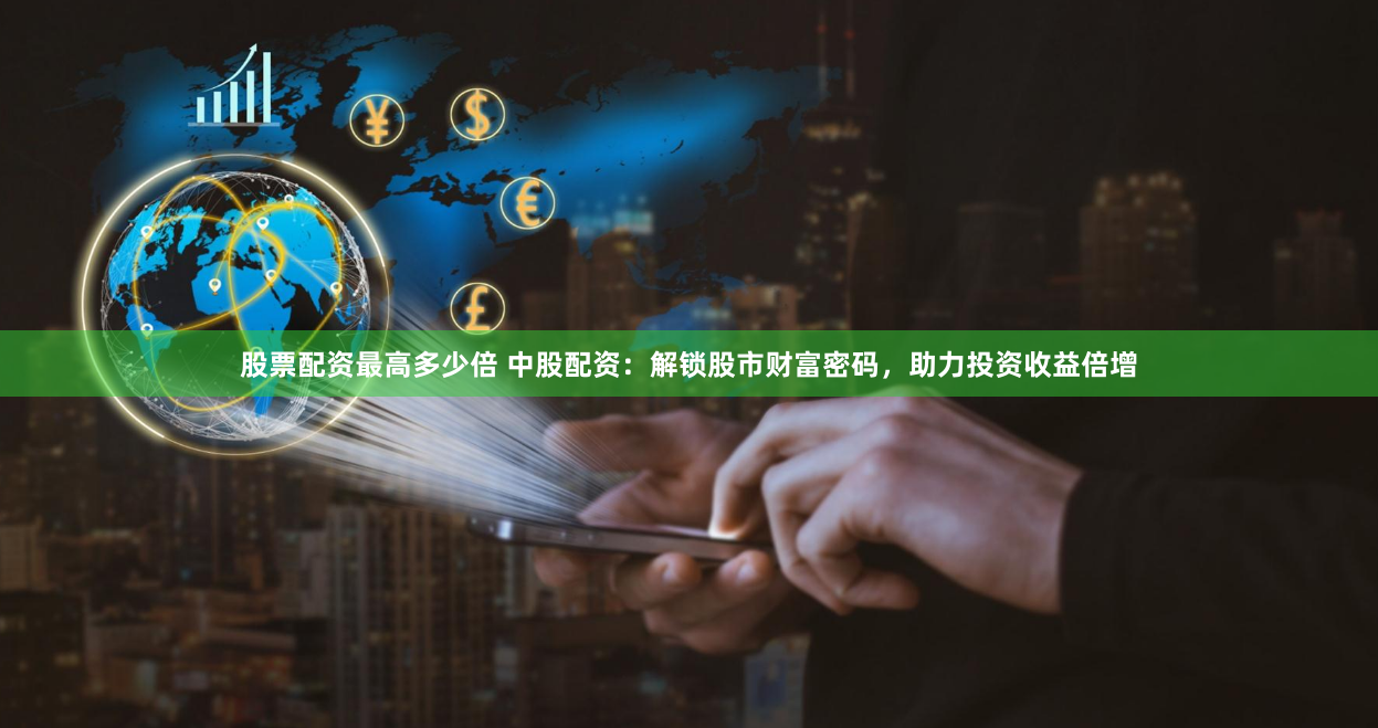 股票配资最高多少倍 中股配资：解锁股市财富密码，助力投资收益倍增