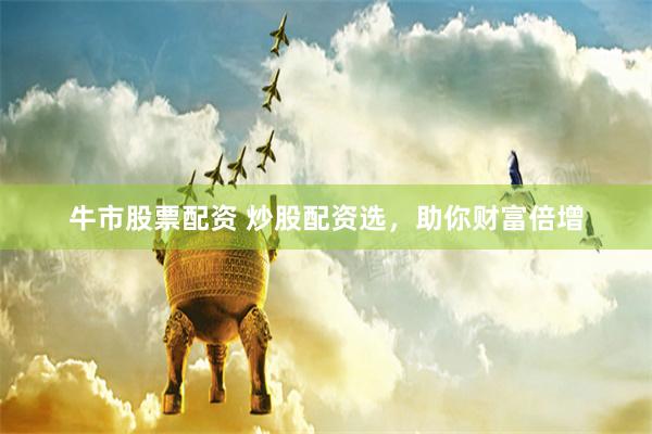 牛市股票配资 炒股配资选，助你财富倍增