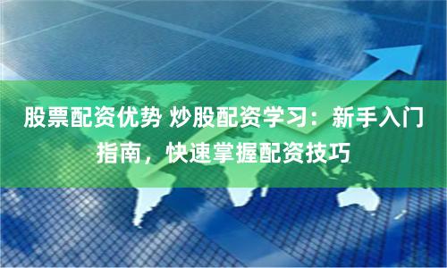 股票配资优势 炒股配资学习：新手入门指南，快速掌握配资技巧