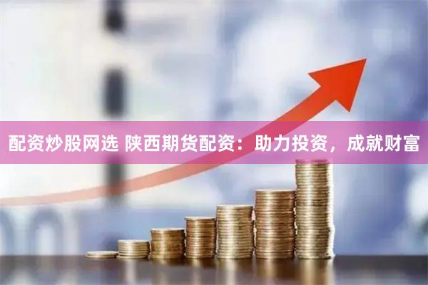配资炒股网选 陕西期货配资：助力投资，成就财富
