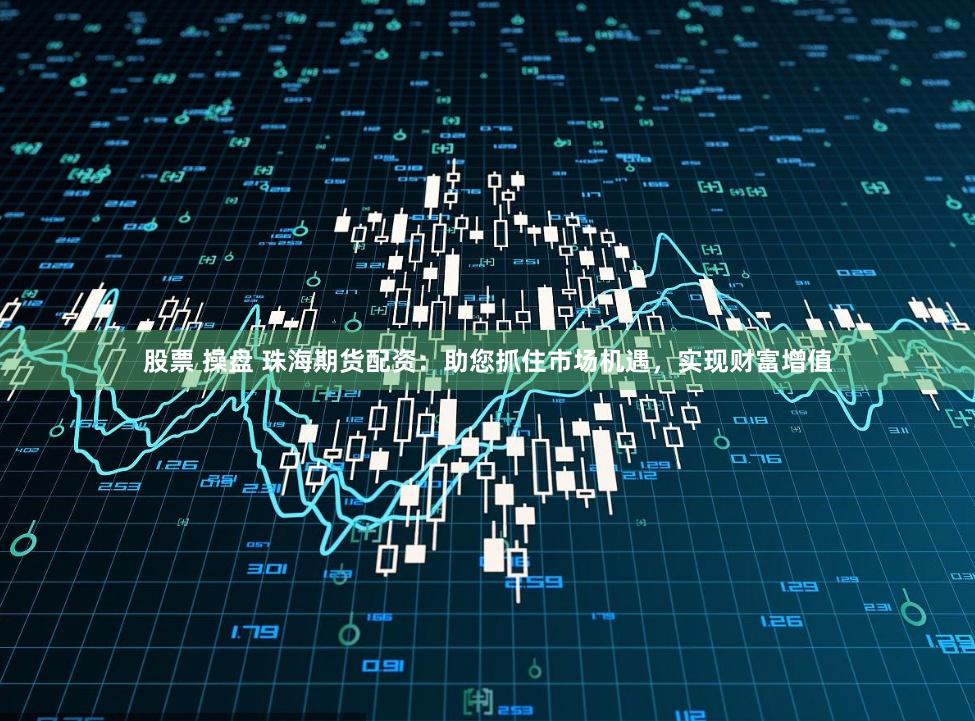 股票 操盘 珠海期货配资：助您抓住市场机遇，实现财富增值