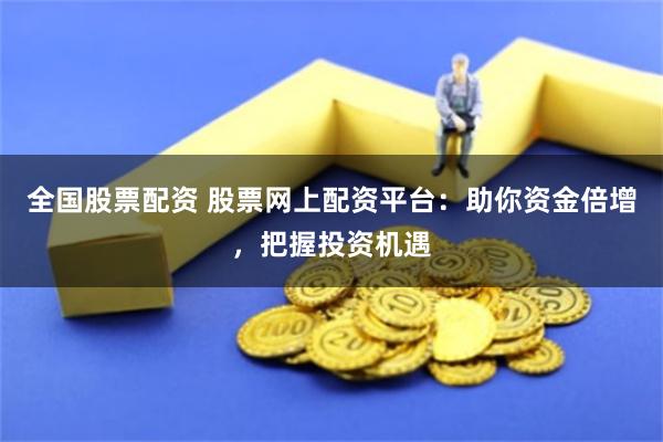 全国股票配资 股票网上配资平台：助你资金倍增，把握投资机遇