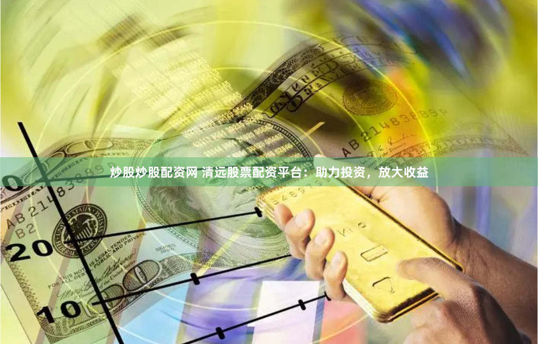 炒股炒股配资网 清远股票配资平台：助力投资，放大收益