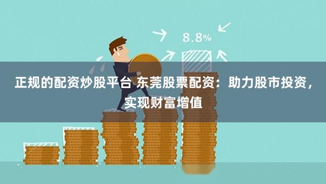 正规的配资炒股平台 东莞股票配资：助力股市投资，实现财富增值