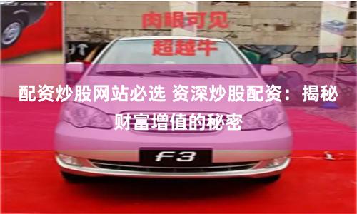 配资炒股网站必选 资深炒股配资：揭秘财富增值的秘密