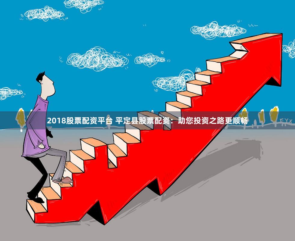 2018股票配资平台 平定县股票配资：助您投资之路更顺畅