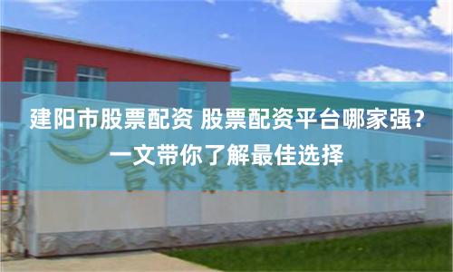 建阳市股票配资 股票配资平台哪家强？一文带你了解最佳选择