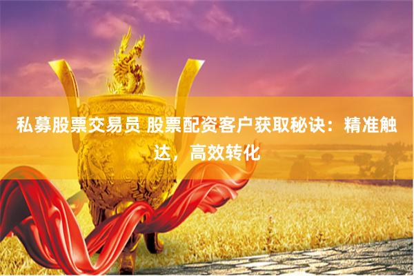 私募股票交易员 股票配资客户获取秘诀：精准触达，高效转化