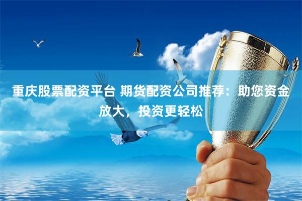 重庆股票配资平台 期货配资公司推荐：助您资金放大，投资更轻松
