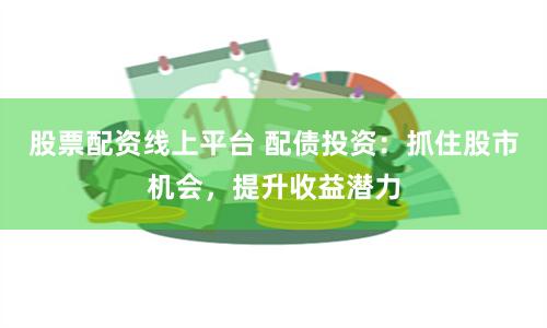 股票配资线上平台 配债投资：抓住股市机会，提升收益潜力
